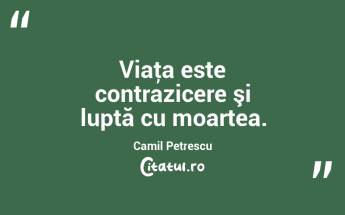 Viaţa este contrazicere şi luptă cu moartea. Camil Petrescu...
