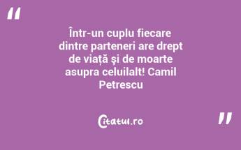 Într-un cuplu fiecare dintre parteneri are drept de viaţă şi de moarte asupra celuilalt! Camil Petrescu...