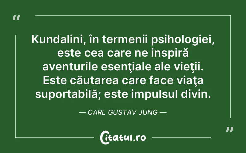 Kundalini, în termenii psihologiei, este cea care ne inspiră aventurile esenţiale ale vieţii. Este căutarea care face viaţa suportabilă; este impulsul divin. Carl Gustav Jung