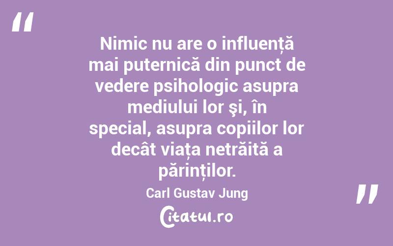 Nimic nu are o influenţă mai puternică din punct de vedere psihologic asupra mediului lor şi, în special, asupra copiilor lor decât viaţa netrăită a părinţilor. Carl Gustav Jung