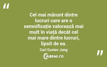Cel mai mărunt dintre lucruri care are o semnificaţie valorează mai mult în viaţă decât cel mai mare dintre lucruri, lipsit de ea. Carl Gustav Jung...