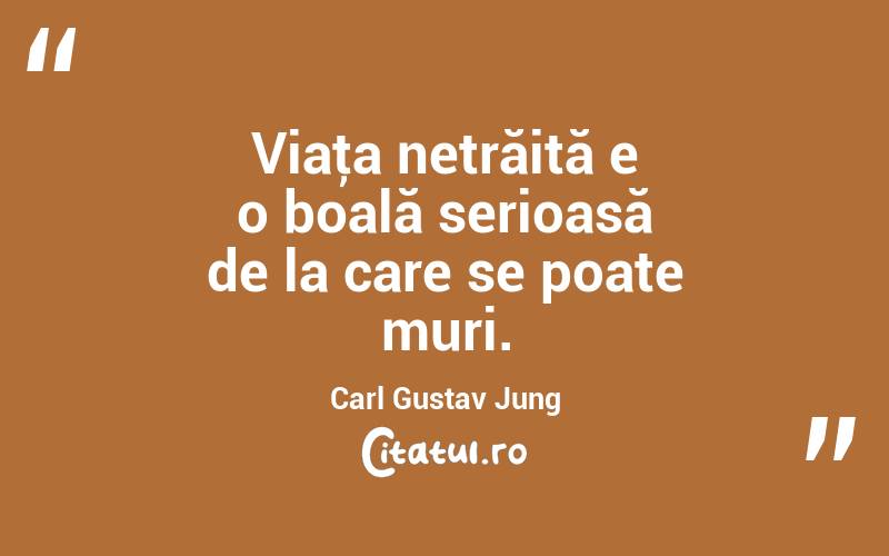 Viaţa netrăită e o boală serioasă de la care se poate muri. Carl Gustav Jung
