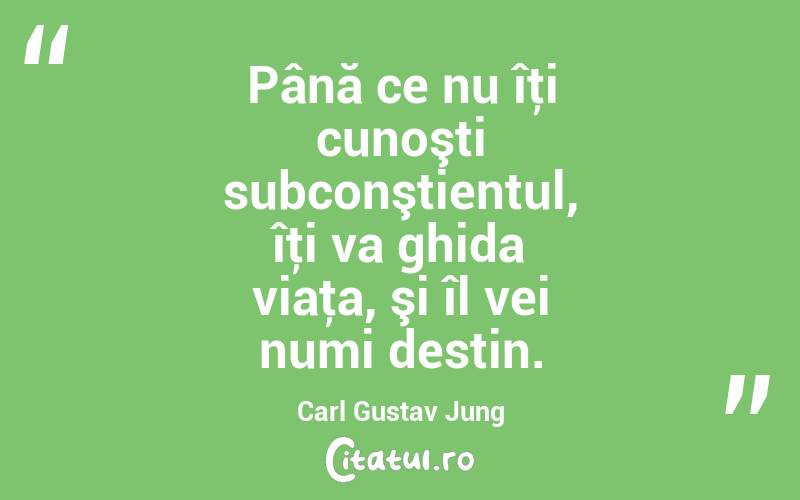Până ce nu îţi cunoşti subconştientul, îţi va ghida viaţa, şi îl vei numi destin. Carl Gustav Jung
