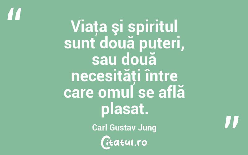 Viaţa şi spiritul sunt două puteri, sau două necesităţi între care omul se află plasat. Carl Gustav Jung
