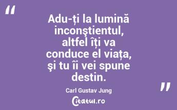 Adu-ţi la lumină inconştientul, altfel îţi va conduce el viaţa, şi tu îi vei spune destin. Carl Gustav Jung...