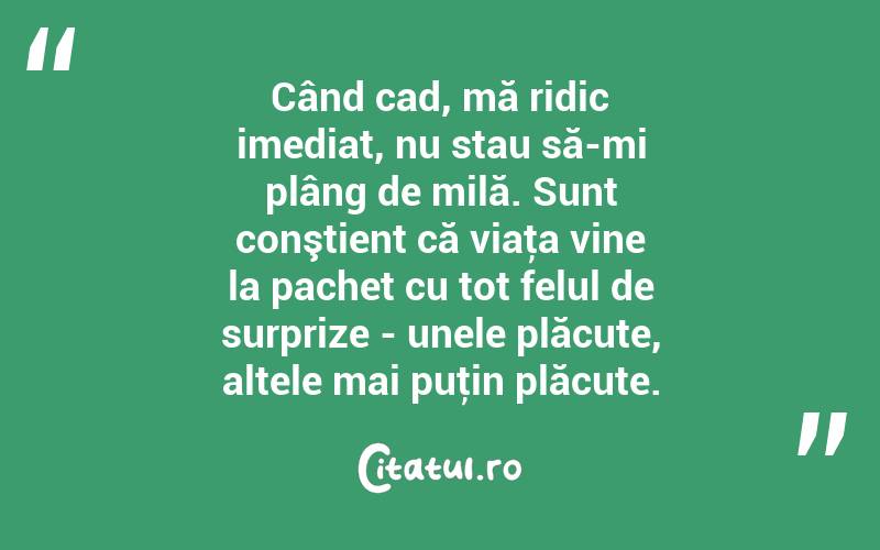 Când cad, mă ridic imediat, nu stau să-mi plâng de milă. Sunt conştient că viaţa vine la pachet cu tot felul de surprize - unele plăcute, altele mai puţin plăcute. 