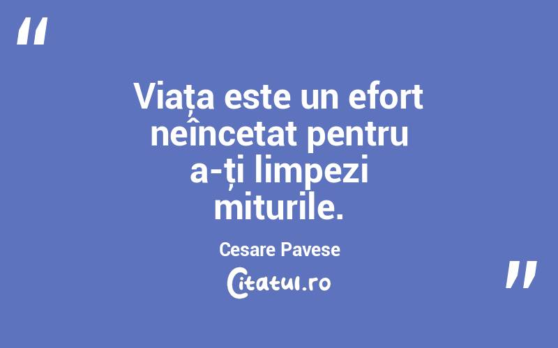 Viaţa este un efort neîncetat pentru a-ţi limpezi miturile. Cesare Pavese