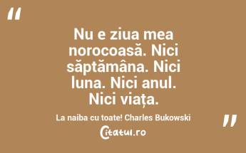 Nu e ziua mea norocoasă. Nici săptămâna. Nici luna. Nici anul. Nici viaţa. La naiba cu toate! Charles Bukowski...