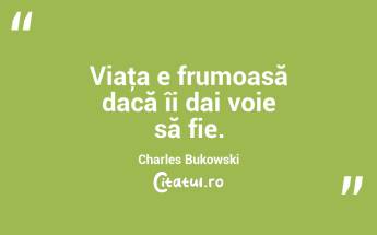 Viaţa e frumoasă dacă îi dai voie să fie. Charles Bukowski...