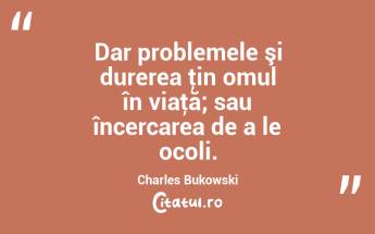 Dar problemele şi durerea ţin omul în viaţă; sau încercarea de a le ocoli. Charles Bukowski...
