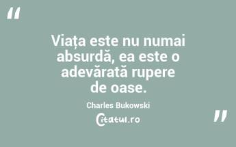 Viaţa este nu numai absurdă, ea este o adevărată rupere de oase. Charles Bukowski...