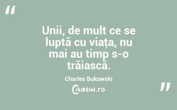 Unii, de mult ce se luptă cu viaţa, nu mai au timp s-o trăiască. Charles Bukowski...