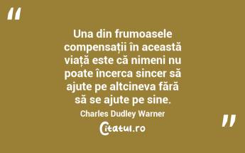 Una din frumoasele compensaţii în această viaţă este că nimeni nu poate încerca sincer să ajute pe altcineva fără să se ajute pe sine. Charles Dudley Warner...