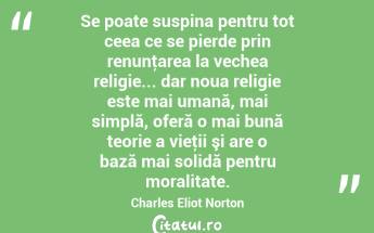 Se poate suspina pentru tot ceea ce se pierde prin renunţarea la vechea religie... dar noua religie este mai umană, mai simplă, oferă o mai bună teorie a vieţii şi are o bază mai solidă pentru moralitate. Charles Eliot Norton...