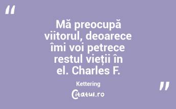 Mă preocupă viitorul, deoarece îmi voi petrece restul vieţii în el. Charles F. Kettering...