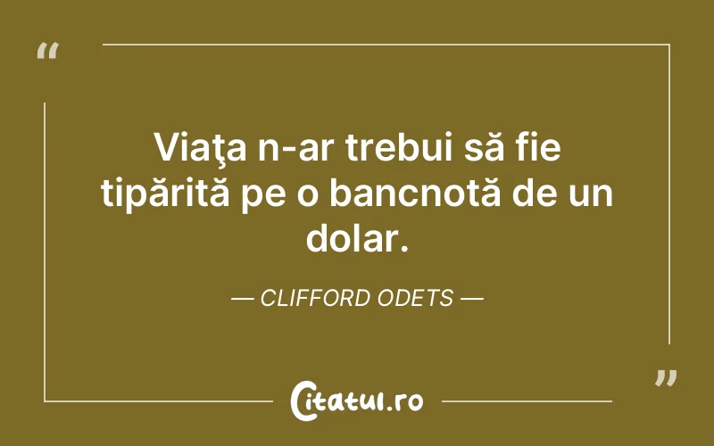Viaţa n-ar trebui să fie tipărită pe o bancnotă de un dolar. Clifford Odets