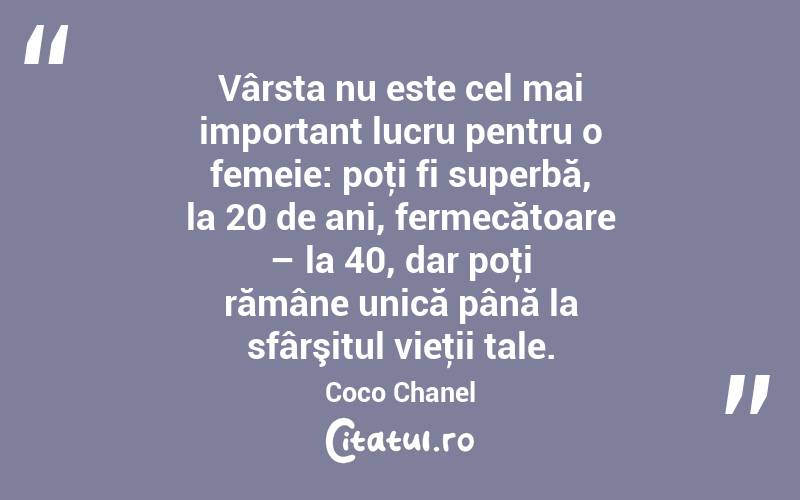 Vârsta nu este cel mai important lucru pentru o femeie: poţi fi superbă, la 20 de ani, fermecătoare – la 40, dar poţi rămâne unică până la sfârşitul vieţii tale. Coco Chanel
