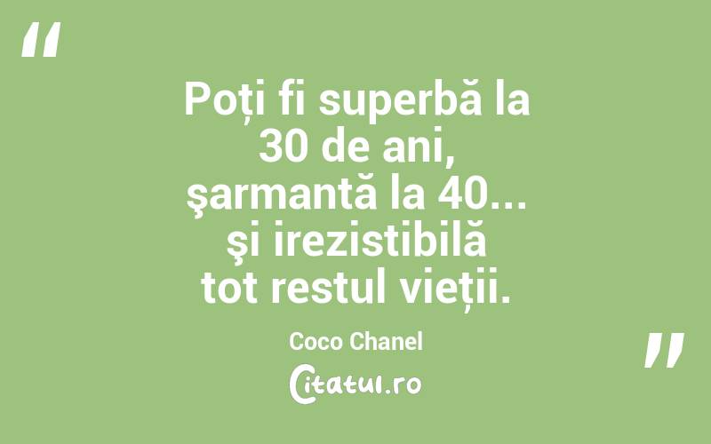 Poţi fi superbă la 30 de ani, şarmantă la 40... şi irezistibilă tot restul vieţii. Coco Chanel