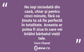 Nu ieşi niciodată din casă, chiar şi pentru cinci minute, fără ca ţinuta ta să fie perfectă în totalitate. Aceasta ar putea fi ziua în care vei întâlni bărbatul vieţii tale. Coco Chanel...