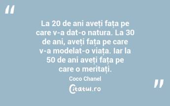 La 20 de ani aveţi faţa pe care v-a dat-o natura. La 30 de ani, aveţi faţa pe care v-a modelat-o viaţa. Iar la 50 de ani aveţi faţa pe care o meritaţi. Coco Chanel...