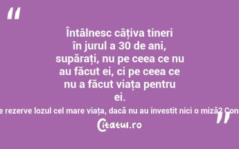 Întâlnesc câţiva tineri în jurul a 30 de ani, supăraţi, nu pe ceea ce nu au făcut ei, ci pe ceea ce nu a făcut viaţa pentru ei. Dar cum să le rezerve lozul cel mare viaţa, dacă nu au investit nici o miză? Constantin Noica...