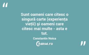 Sunt oameni care citesc o singură carte (experienţa vieţii) şi oameni care citesc mai multe - asta e tot. Constantin Noica...