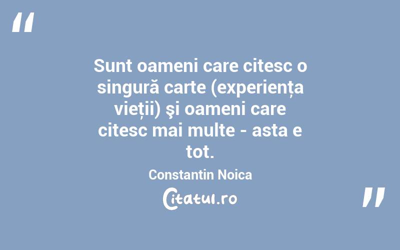 Sunt oameni care citesc o singură carte (experienţa vieţii) şi oameni care citesc mai multe - asta e tot. Constantin Noica
