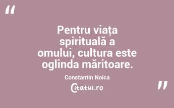 Pentru viaţa spirituală a omului, cultura este oglinda măritoare. Constantin Noica...