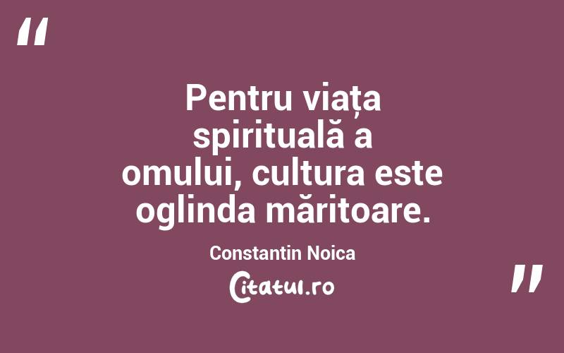 Pentru viaţa spirituală a omului, cultura este oglinda măritoare. Constantin Noica

