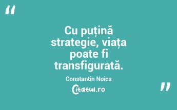Cu puţină strategie, viaţa poate fi transfigurată. Constantin Noica...