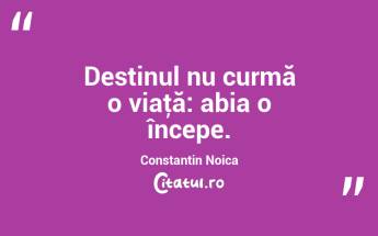 Destinul nu curmă o viaţă: abia o începe. Constantin Noica...