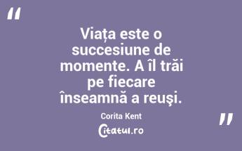 Viaţa este o succesiune de momente. A îl trăi pe fiecare înseamnă a reuşi. Corita Kent...