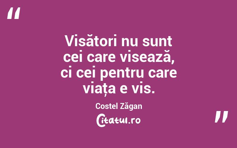 Visători nu sunt cei care visează, ci cei pentru care viaţa e vis. Costel Zăgan
