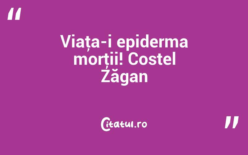 Viaţa-i epiderma morţii! Costel Zăgan