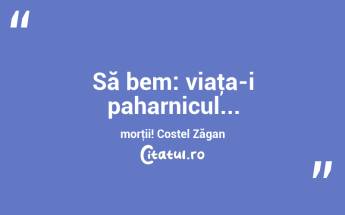Să bem: viaţa-i paharnicul... morţii! Costel Zăgan...