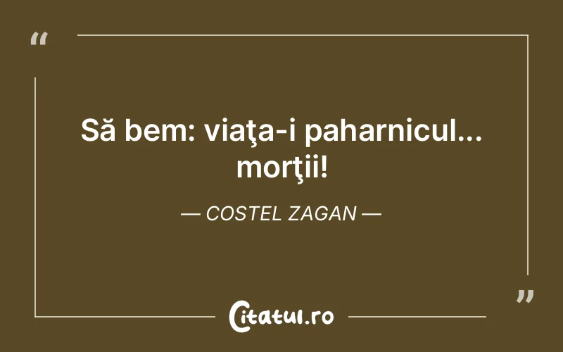 Să bem: viaţa-i paharnicul... morţii! Costel Zagan