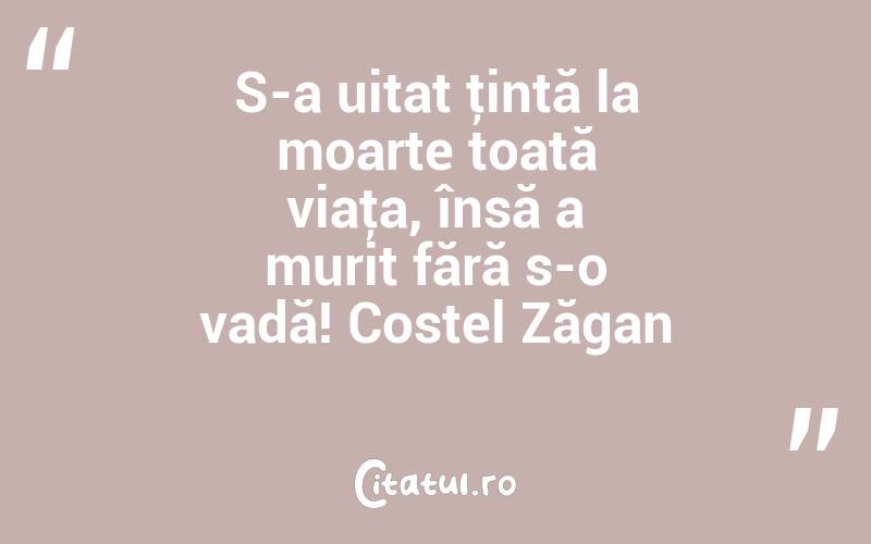 S-a uitat ţintă la moarte toată viaţa, însă a murit fără s-o vadă! Costel Zăgan

