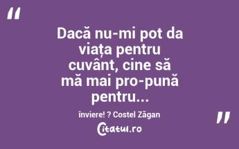 Dacă nu-mi pot da viaţa pentru cuvânt, cine să mă mai pro-pună pentru... înviere! ? Costel Zăgan...