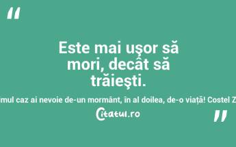 Este mai uşor să mori, decât să trăieşti. În primul caz ai nevoie de-un mormânt, în al doilea, de-o viaţă! Costel Zăgan...