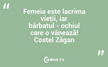Femeia este lacrima vieţii, iar bărbatul - ochiul care o vânează! Costel Zăgan...