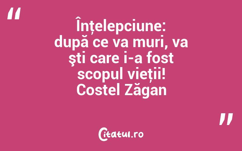 Înţelepciune: după ce va muri, va şti care i-a fost scopul vieţii! Costel Zăgan
