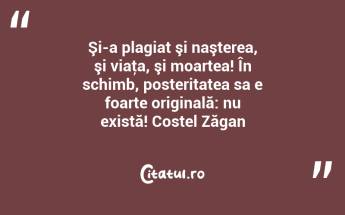 Şi-a plagiat şi naşterea, şi viaţa, şi moartea! În schimb, posteritatea sa e foarte originală: nu există! Costel Zăgan...