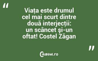 Viaţa este drumul cel mai scurt dintre două interjecţii: un scâncet şi-un oftat! Costel Zăgan...