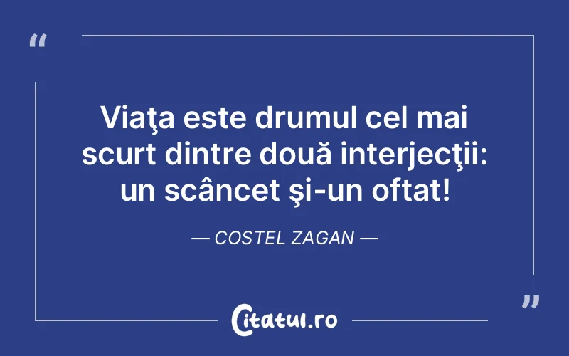 Viaţa este drumul cel mai scurt dintre două interjecţii: un scâncet şi-un oftat! Costel Zagan