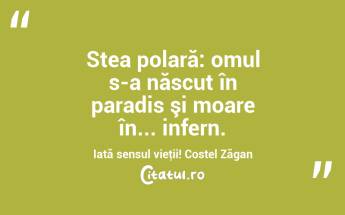 Stea polară: omul s-a născut în paradis şi moare în... infern. Iată sensul vieţii! Costel Zăgan...