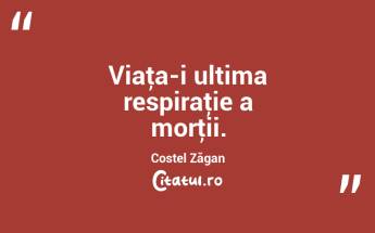 Viaţa-i ultima respiraţie a morţii. Costel Zăgan...