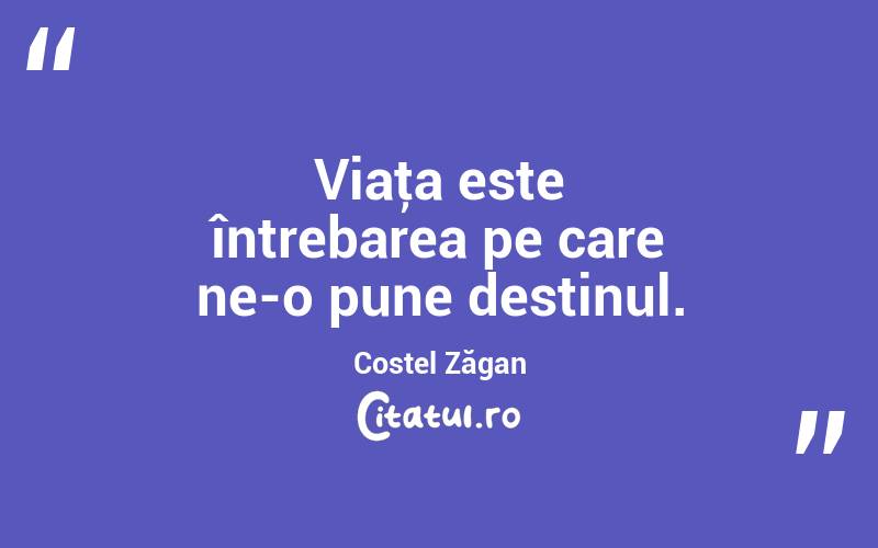 Viaţa este întrebarea pe care ne-o pune destinul. Costel Zăgan

