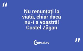 Nu renunţaţi la viaţă, chiar dacă nu-i a voastră! Costel Zăgan...