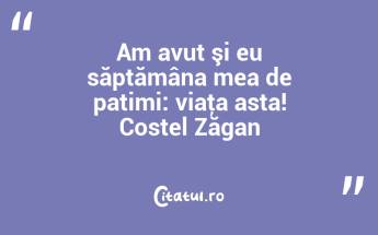 Am avut şi eu săptămâna mea de patimi: viaţa asta! Costel Zăgan...
