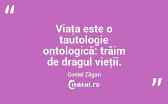 Viaţa este o tautologie ontologică: trăim de dragul vieţii. Costel Zăgan...